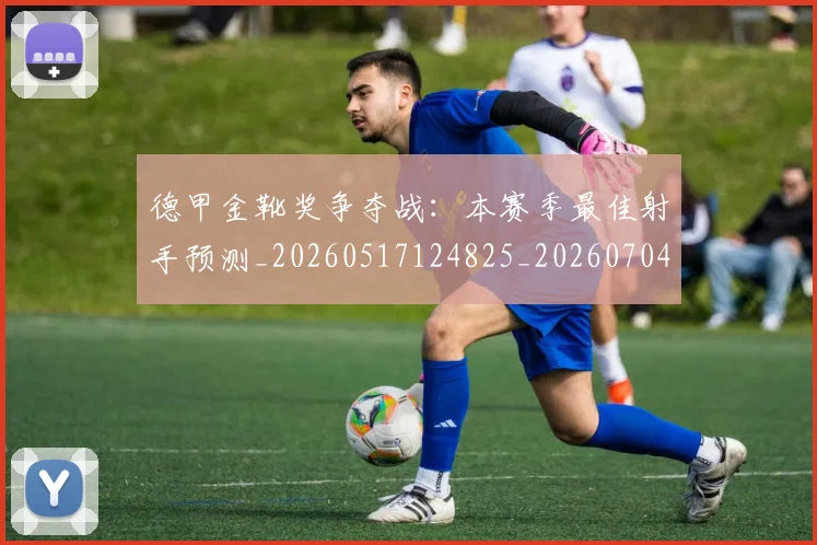 德甲金靴奖争夺战：本赛季最佳射手预测_20260517124825_20260704173813_20260722162836