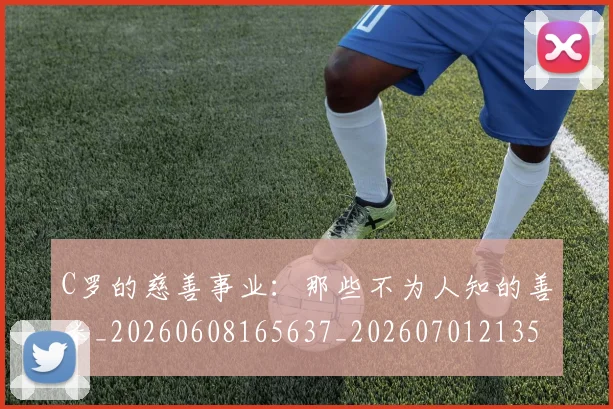 C罗的慈善事业：那些不为人知的善举_20260608165637_20260701213504_20260712052236