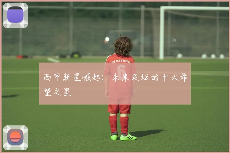 西甲新星崛起:未来足坛的十大希望之星