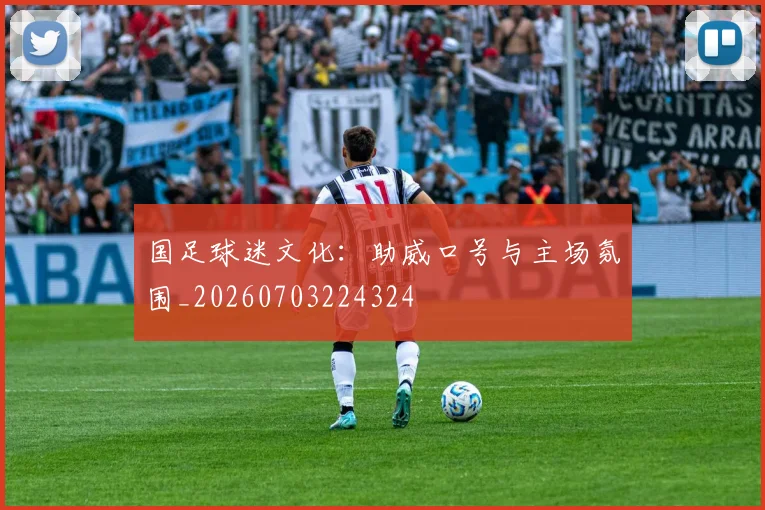 国足球迷文化：助威口号与主场氛围_20260703224324